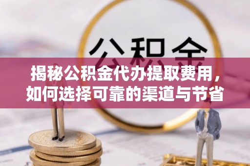 井研揭秘公积金代办提取费用，如何选择可靠的渠道与节省成本