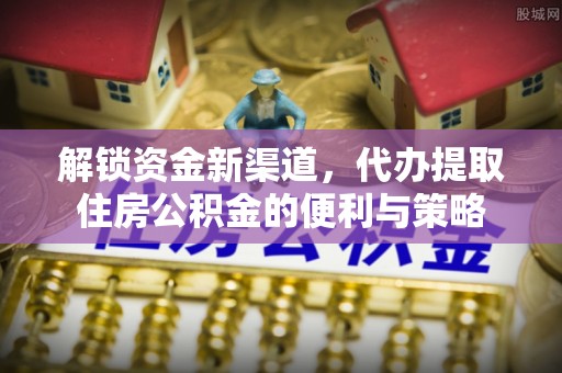 井研解锁资金新渠道，代办提取住房公积金的便利与策略
