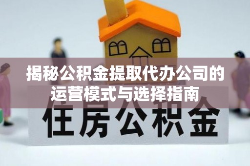 井研揭秘公积金提取代办公司的运营模式与选择指南