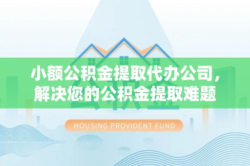 井研小额公积金提取代办公司，解决您的公积金提取难题