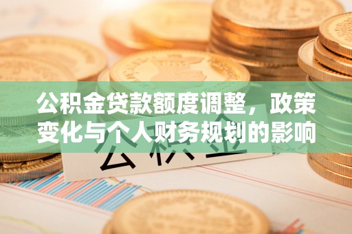 井研公积金贷款额度调整，政策变化与个人财务规划的影响