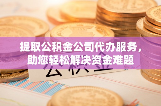 井研提取公积金公司代办服务，助您轻松解决资金难题