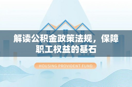 井研解读公积金政策法规，保障职工权益的基石