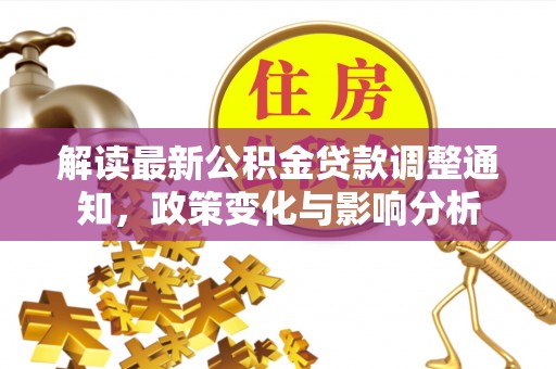 井研解读最新公积金贷款调整通知，政策变化与影响分析