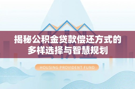 井研揭秘公积金贷款偿还方式的多样选择与智慧规划
