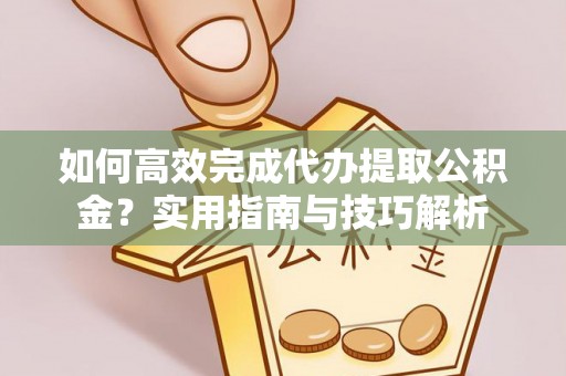 井研如何高效完成代办提取公积金？实用指南与技巧解析