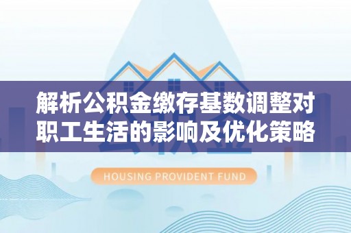 井研解析公积金缴存基数调整对职工生活的影响及优化策略
