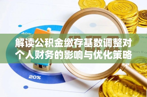 井研解读公积金缴存基数调整对个人财务的影响与优化策略