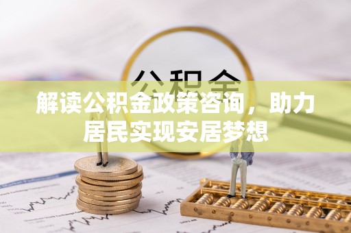 井研解读公积金政策咨询，助力居民实现安居梦想