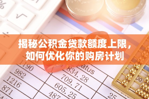 井研揭秘公积金贷款额度上限，如何优化你的购房计划