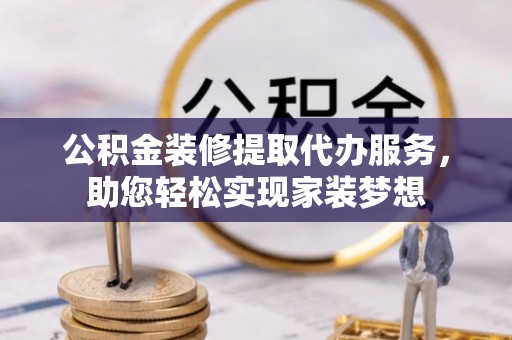 井研公积金装修提取代办服务，助您轻松实现家装梦想