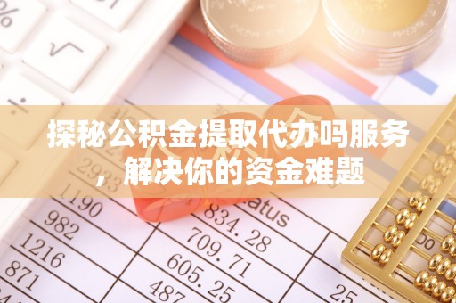 井研探秘公积金提取代办吗服务，解决你的资金难题