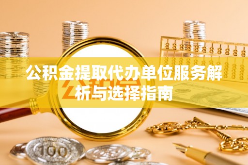 井研公积金提取代办单位服务解析与选择指南