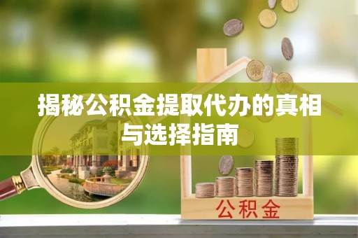 井研揭秘公积金提取代办的真相与选择指南