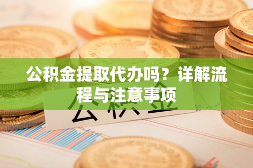 井研公积金提取代办吗？详解流程与注意事项