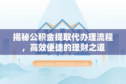 井研揭秘公积金提取代办理流程，高效便捷的理财之道