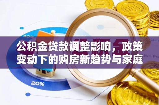 井研公积金贷款调整影响，政策变动下的购房新趋势与家庭财务规划