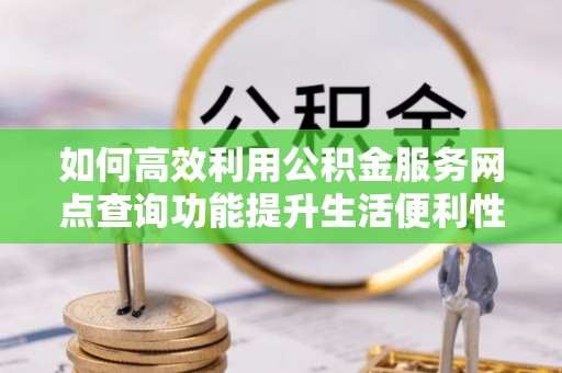 井研如何高效利用公积金服务网点查询功能提升生活便利性