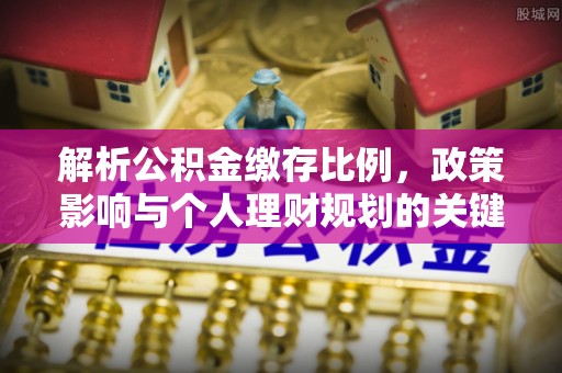 井研解析公积金缴存比例，政策影响与个人理财规划的关键