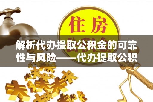井研解析代办提取公积金的可靠性与风险——代办提取公积金靠谱吗