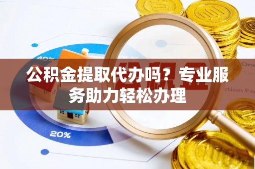 井研公积金提取代办吗？专业服务助力轻松办理