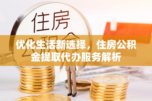 井研优化生活新选择，住房公积金提取代办服务解析