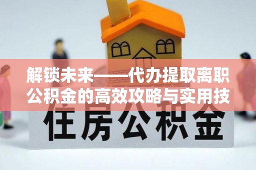 井研解锁未来——代办提取离职公积金的高效攻略与实用技巧