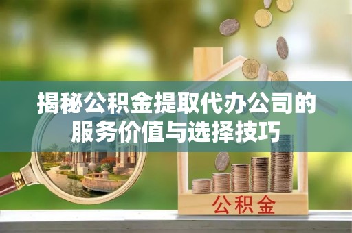 井研揭秘公积金提取代办公司的服务价值与选择技巧