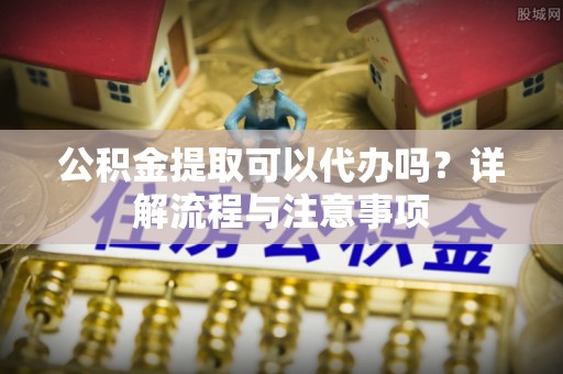 井研公积金提取可以代办吗？详解流程与注意事项