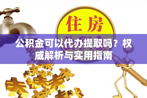 井研公积金可以代办提取吗？权威解析与实用指南