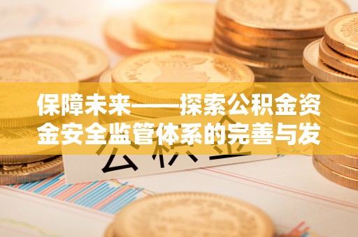 井研保障未来——探索公积金资金安全监管体系的完善与发展