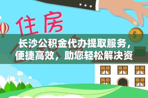 井研长沙公积金代办提取服务，便捷高效，助您轻松解决资金需求