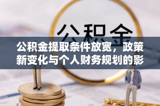 井研公积金提取条件放宽，政策新变化与个人财务规划的影响