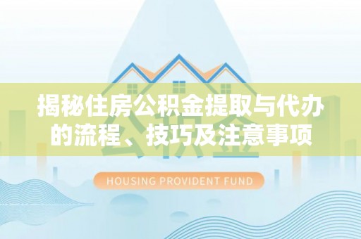 井研揭秘住房公积金提取与代办的流程、技巧及注意事项