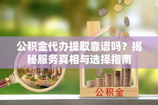 井研公积金代办提取靠谱吗？揭秘服务真相与选择指南