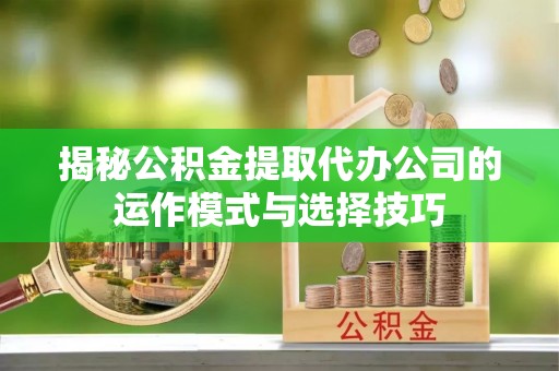 井研揭秘公积金提取代办公司的运作模式与选择技巧