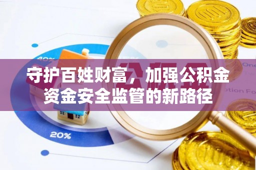 井研守护百姓财富，加强公积金资金安全监管的新路径