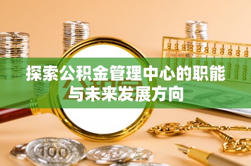 井研探索公积金管理中心的职能与未来发展方向