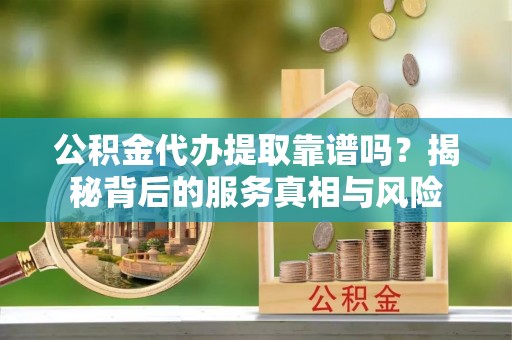 井研公积金代办提取靠谱吗？揭秘背后的服务真相与风险
