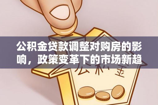井研公积金贷款调整对购房的影响，政策变革下的市场新趋势