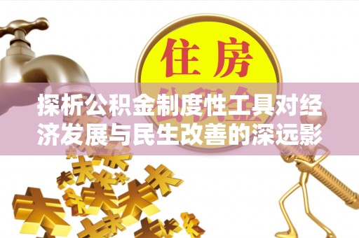 井研探析公积金制度性工具对经济发展与民生改善的深远影响