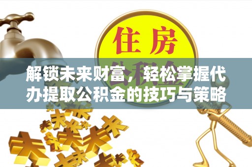 井研解锁未来财富，轻松掌握代办提取公积金的技巧与策略