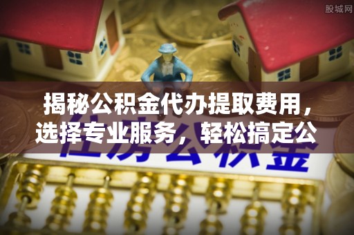 井研揭秘公积金代办提取费用，选择专业服务，轻松搞定公积金提取