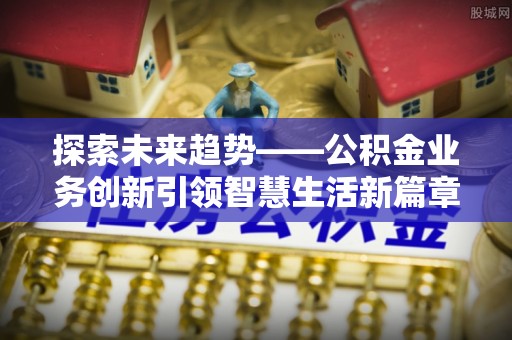井研探索未来趋势——公积金业务创新引领智慧生活新篇章