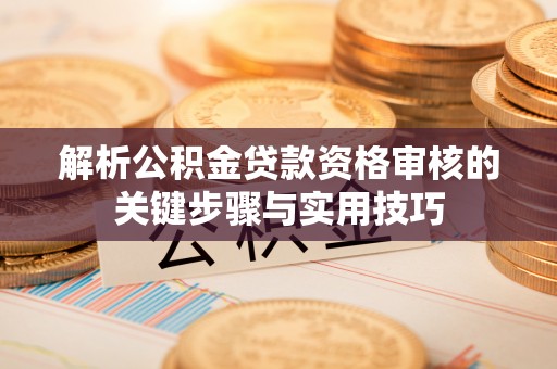 井研解析公积金贷款资格审核的关键步骤与实用技巧