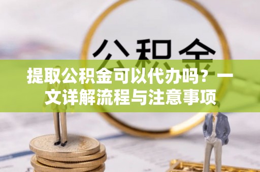井研提取公积金可以代办吗？一文详解流程与注意事项