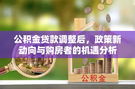 井研公积金贷款调整后，政策新动向与购房者的机遇分析