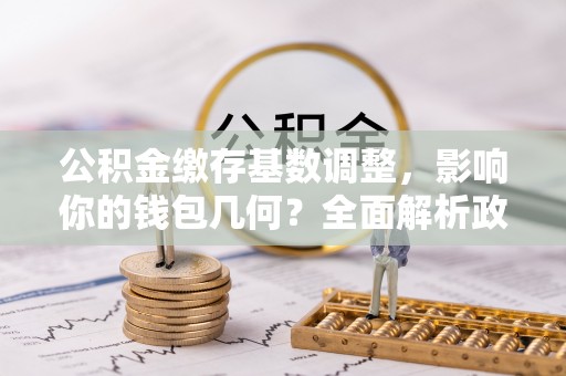 井研公积金缴存基数调整，影响你的钱包几何？全面解析政策与实际收益
