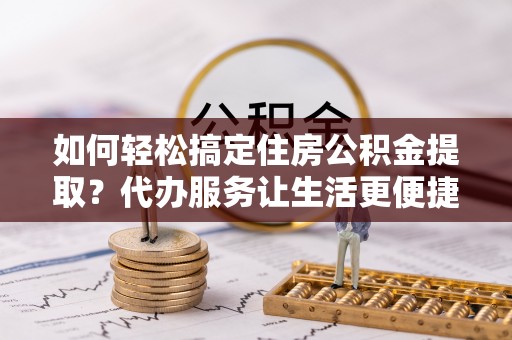 井研如何轻松搞定住房公积金提取？代办服务让生活更便捷