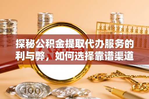 井研探秘公积金提取代办服务的利与弊，如何选择靠谱渠道？